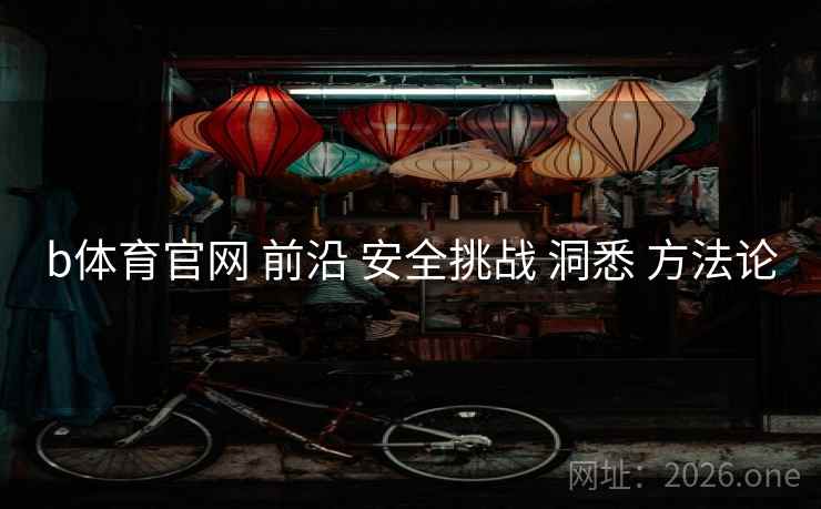 b体育官网 前沿 安全挑战 洞悉 方法论