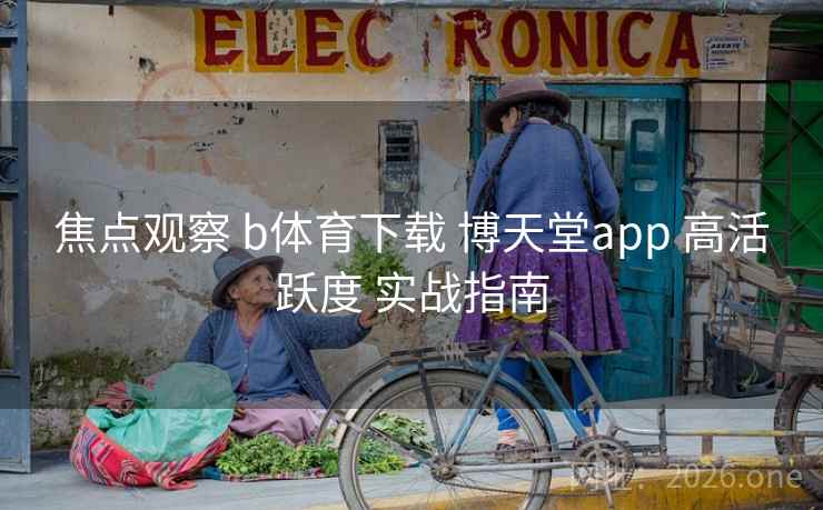 焦点观察 b体育下载 博天堂app 高活跃度 实战指南