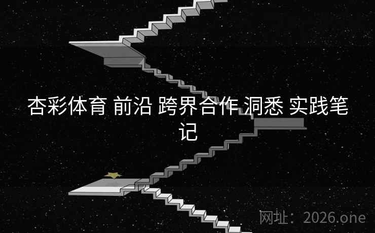 杏彩体育 前沿 跨界合作 洞悉 实践笔记