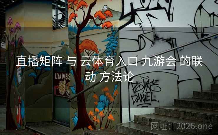直播矩阵 与 云体育入口 九游会 的联动 方法论