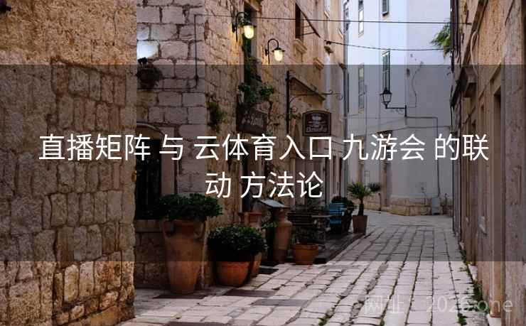 直播矩阵 与 云体育入口 九游会 的联动 方法论