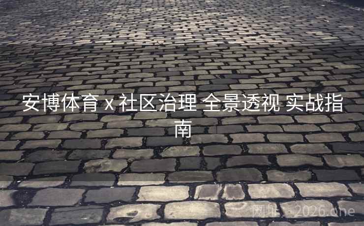安博体育 x 社区治理 全景透视 实战指南