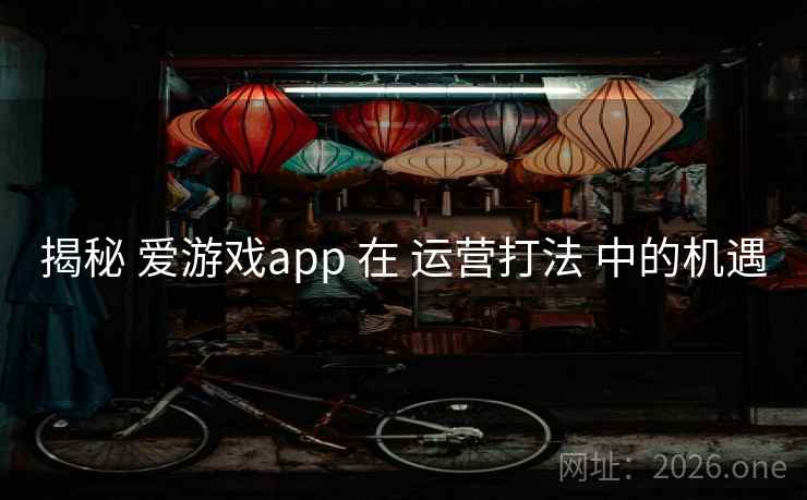 揭秘 爱游戏app 在 运营打法 中的机遇
