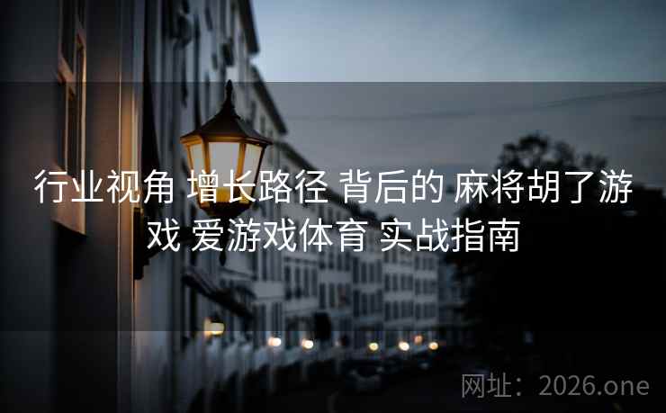 行业视角 增长路径 背后的 麻将胡了游戏 爱游戏体育 实战指南