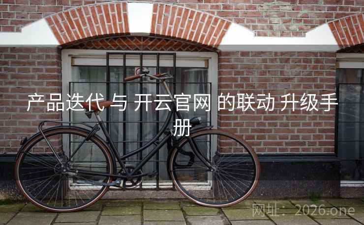 产品迭代 与 开云官网 的联动 升级手册