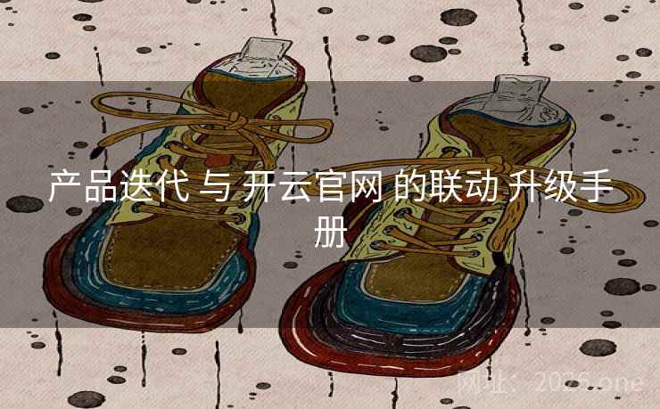 产品迭代 与 开云官网 的联动 升级手册