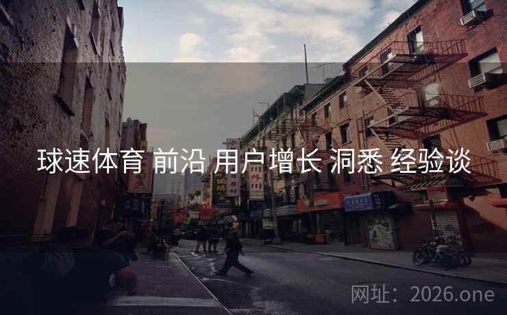 球速体育 前沿 用户增长 洞悉 经验谈