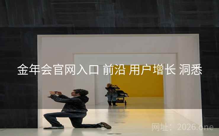 金年会官网入口 前沿 用户增长 洞悉