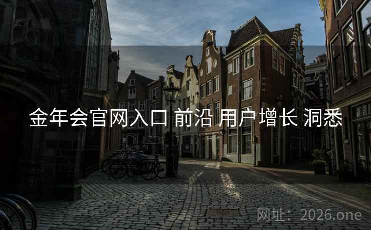 金年会官网入口 前沿 用户增长 洞悉