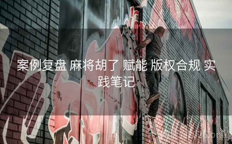 案例复盘 麻将胡了 赋能 版权合规 实践笔记