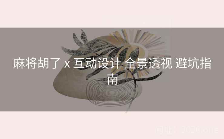 麻将胡了 x 互动设计 全景透视 避坑指南