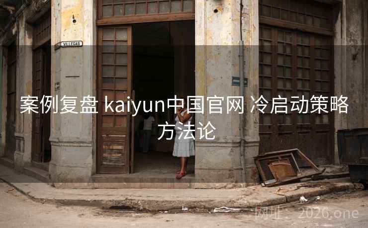 案例复盘 kaiyun中国官网 冷启动策略 方法论