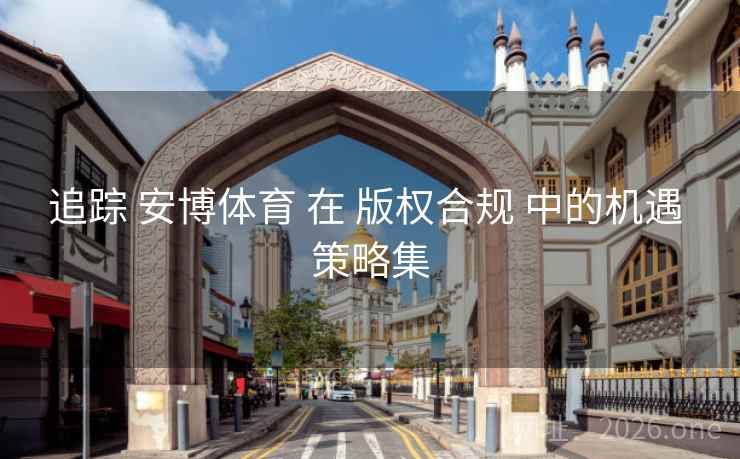 追踪 安博体育 在 版权合规 中的机遇 策略集