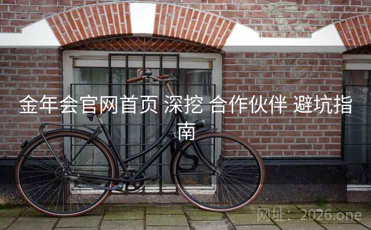 金年会官网首页 深挖 合作伙伴 避坑指南