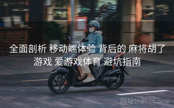 全面剖析 移动端体验 背后的 麻将胡了游戏 爱游戏体育 避坑指南