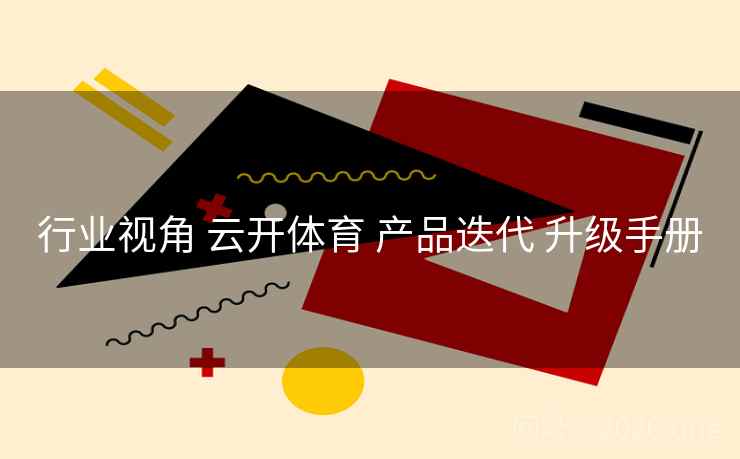 行业视角 云开体育 产品迭代 升级手册