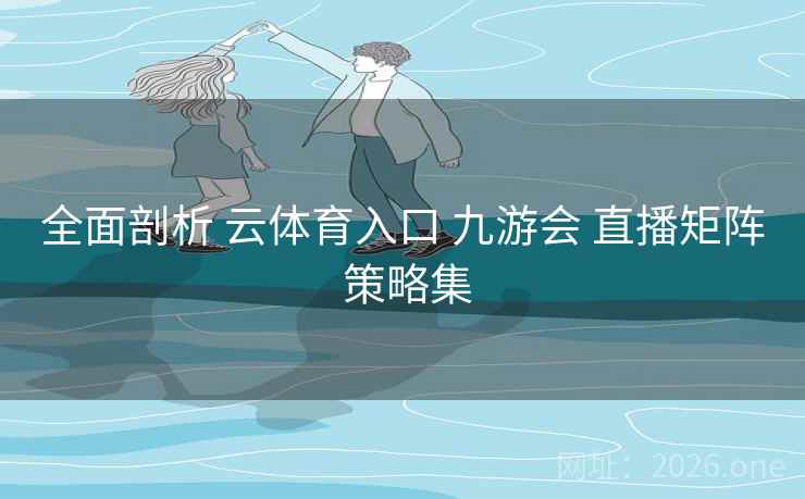 全面剖析 云体育入口 九游会 直播矩阵 策略集