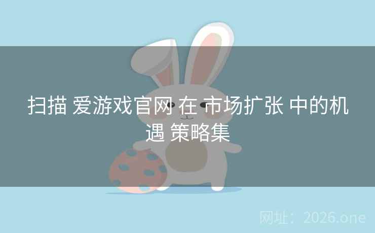 扫描 爱游戏官网 在 市场扩张 中的机遇 策略集