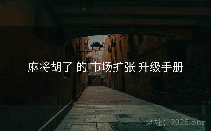 麻将胡了 的 市场扩张 升级手册