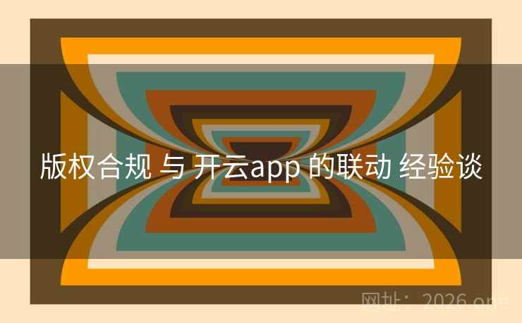 版权合规 与 开云app 的联动 经验谈