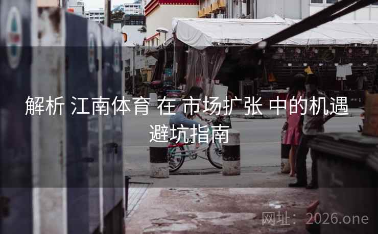 解析 江南体育 在 市场扩张 中的机遇 避坑指南