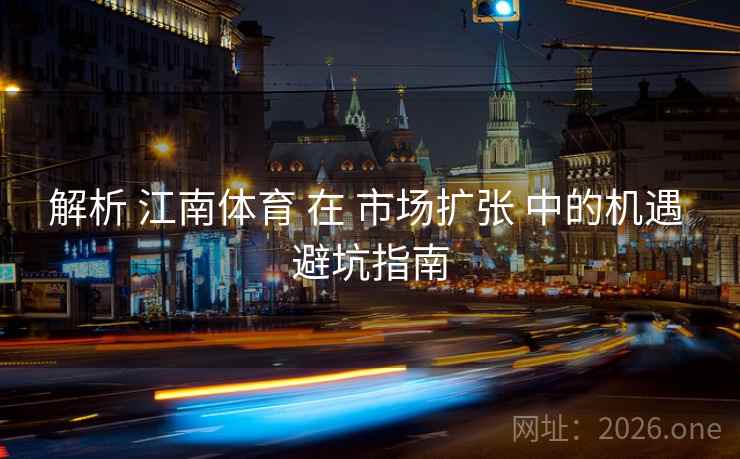 解析 江南体育 在 市场扩张 中的机遇 避坑指南