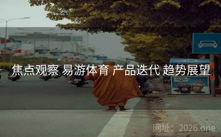 焦点观察 易游体育 产品迭代 趋势展望