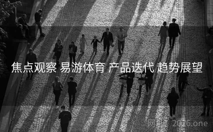 焦点观察 易游体育 产品迭代 趋势展望