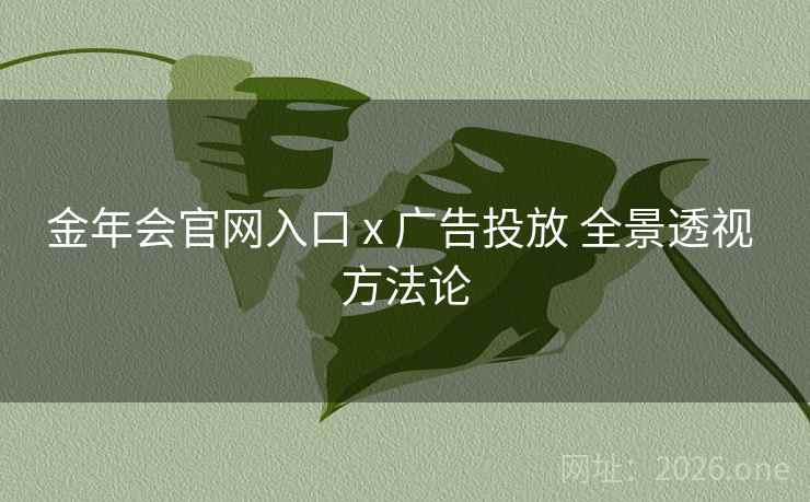 金年会官网入口 x 广告投放 全景透视 方法论