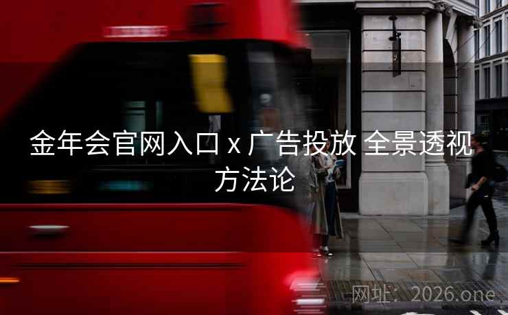 金年会官网入口 x 广告投放 全景透视 方法论