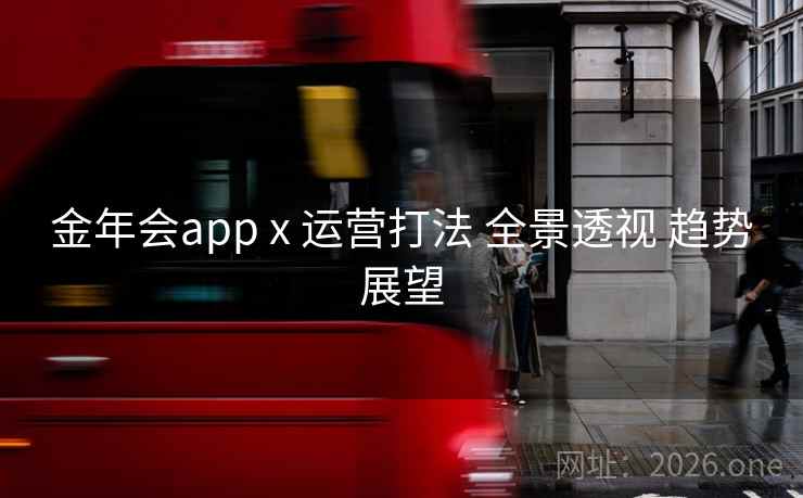 金年会app x 运营打法 全景透视 趋势展望